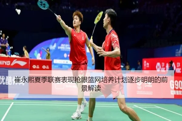 崔永熙夏季联赛表现抢眼篮网培养计划逐步明朗的前景解读（BaJIeSPORtS）