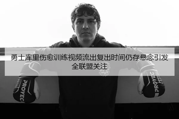勇士库里伤愈训练视频流出复出时间仍存悬念引发全联盟关注（BaJIeSPORtS）