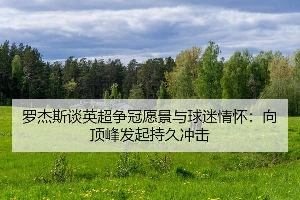 罗杰斯谈英超争冠愿景与球迷情怀：向顶峰发起持久冲击（BaJIeSPORtS）