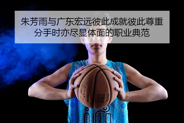 朱芳雨与广东宏远彼此成就彼此尊重 分手时亦尽显体面的职业典范（BaJIeSPORtS）