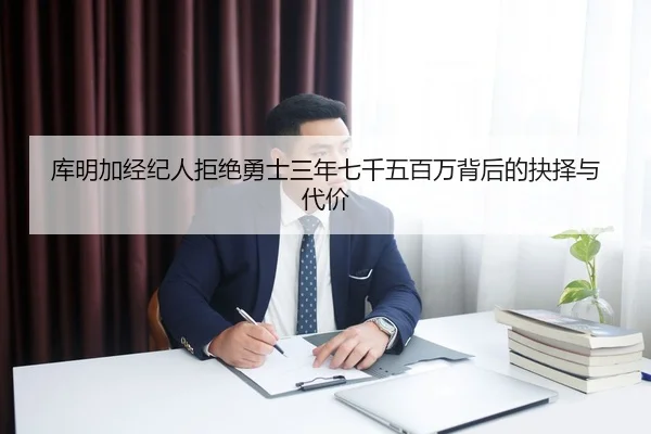 库明加经纪人拒绝勇士三年七千五百万背后的抉择与代价（BaJIeSPORtS）