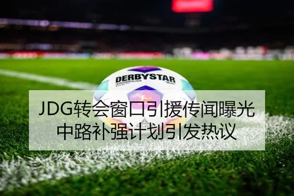 JDG转会窗口引援传闻曝光 中路补强计划引发热议（BaJIeSPORtS）