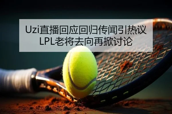 Uzi直播回应回归传闻引热议 LPL老将去向再掀讨论（BaJIeSPORtS）