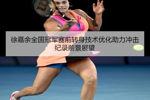 徐嘉余全国冠军赛前转身技术优化助力冲击纪录前景展望（BaJIeSPORtS）