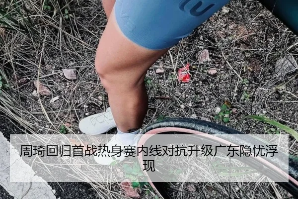周琦回归首战热身赛内线对抗升级广东隐忧浮现（BaJIeSPORtS）