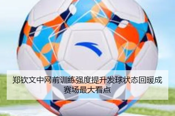 郑钦文中网前训练强度提升发球状态回暖成赛场最大看点（BaJIeSPORtS）
