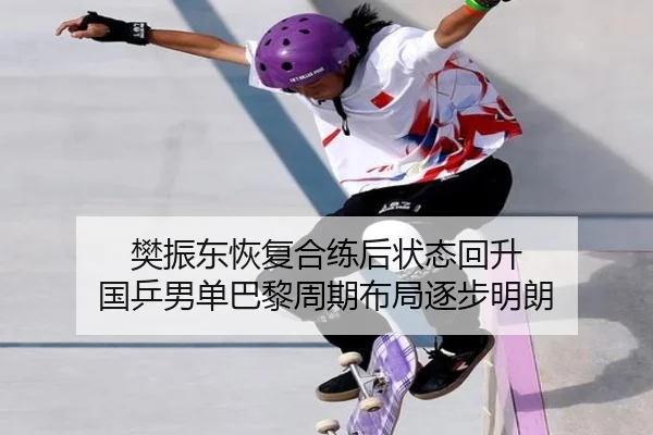 樊振东恢复合练后状态回升 国乒男单巴黎周期布局逐步明朗（BaJIeSPORtS）